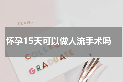 怀孕15天可以做人流手术吗