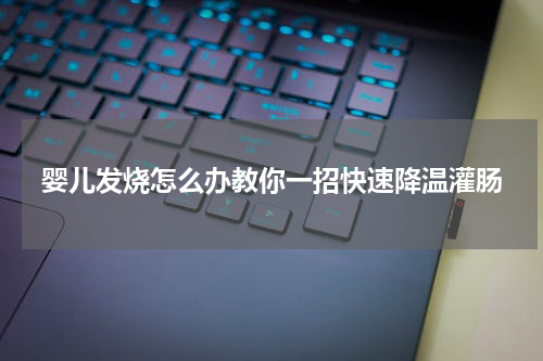 婴儿发烧怎么办教你一招快速降温灌肠