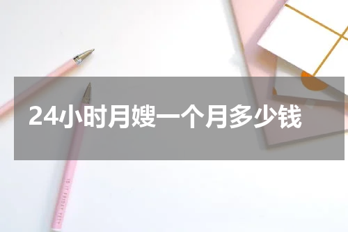 24小时月嫂一个月多少钱