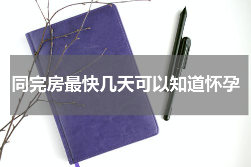 同完房最快几天可以知道怀孕