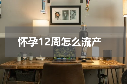 怀孕12周怎么流产