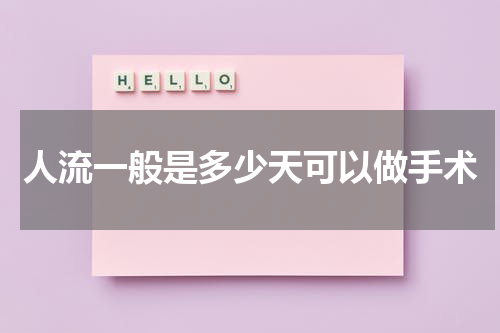 人流一般是多少天可以做手术