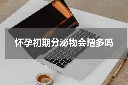 怀孕初期分泌物会增多吗