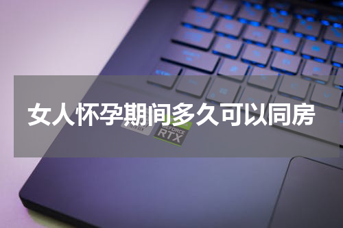 女人怀孕期间多久可以同房