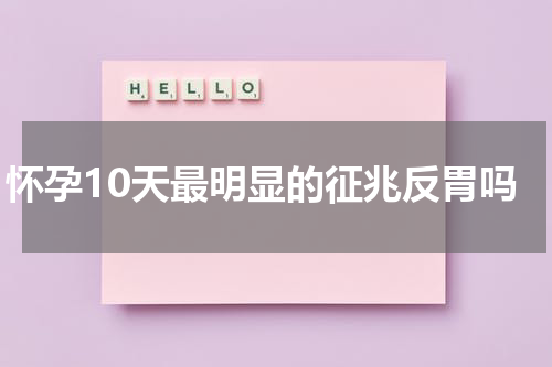 怀孕10天最明显的征兆反胃吗