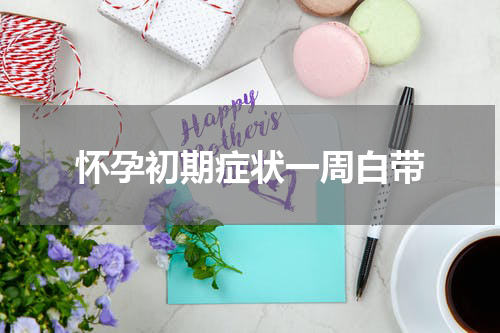 怀孕初期症状一周白带