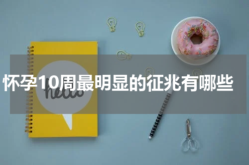 怀孕10周最明显的征兆有哪些