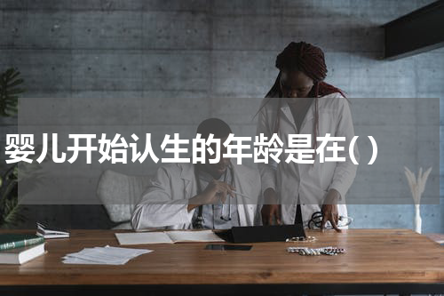 婴儿开始认生的年龄是在( )