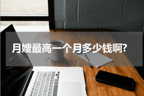 月嫂最高一个月多少钱啊?
