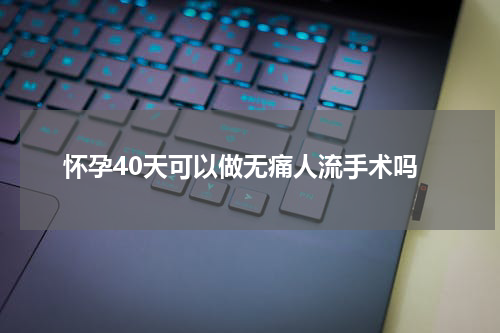 怀孕40天可以做无痛人流手术吗