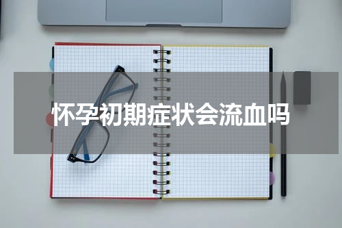 怀孕初期症状会流血吗