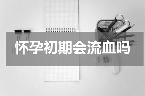 怀孕初期会流血吗