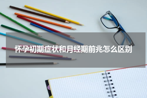 怀孕初期症状和月经期前兆怎么区别