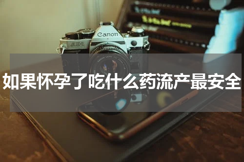 如果怀孕了吃什么药流产最安全