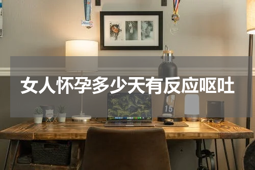 女人怀孕多少天有反应呕吐
