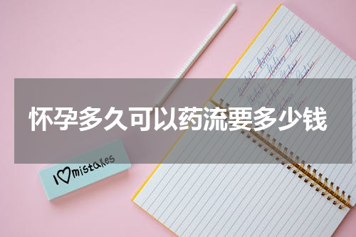 怀孕多久可以药流要多少钱