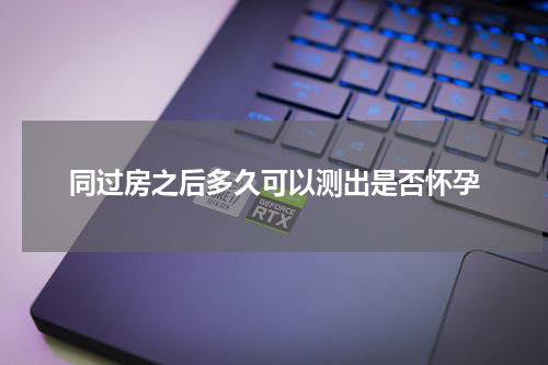 同过房之后多久可以测出是否怀孕