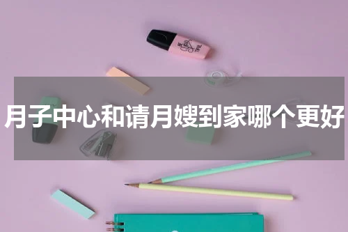月子中心和请月嫂到家哪个更好
