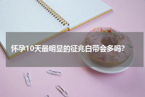 怀孕10天最明显的征兆白带会多吗?