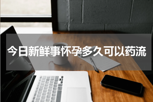 今日新鲜事怀孕多久可以药流