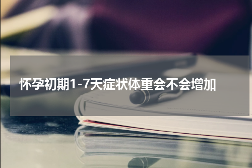 怀孕初期1-7天症状体重会不会增加
