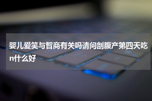 婴儿爱笑与智商有关吗请问剖腹产第四天吃n什么好