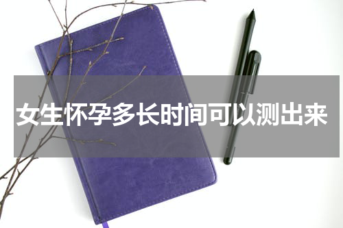 女生怀孕多长时间可以测出来