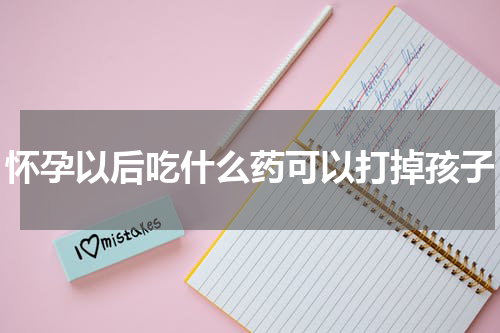 怀孕以后吃什么药可以打掉孩子