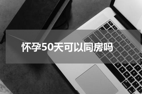 怀孕50天可以同房吗