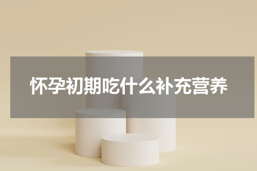 怀孕初期吃什么补充营养