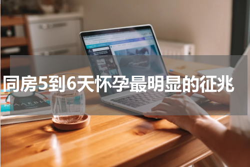同房5到6天怀孕最明显的征兆