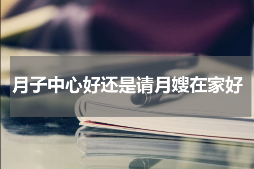 月子中心好还是请月嫂在家好