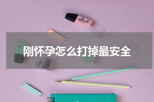 刚怀孕怎么打掉最安全 怀孕早期如何打掉孩子