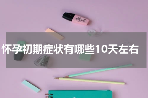 怀孕初期症状有哪些10天左右