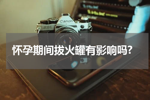 怀孕期间拔火罐有影响吗?