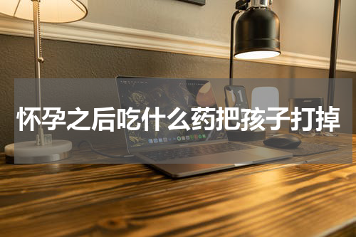 怀孕之后吃什么药把孩子打掉