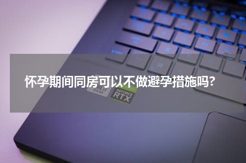 怀孕期间同房可以不做避孕措施吗?