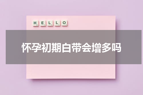 怀孕初期白带会增多吗