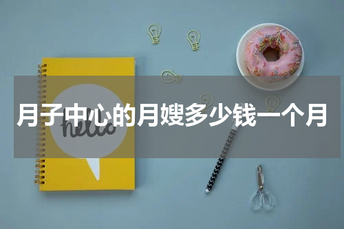 月子中心的月嫂多少钱一个月