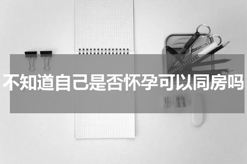 不知道自己是否怀孕可以同房吗