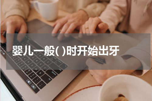 婴儿一般( )时开始出牙