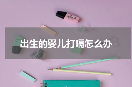 出生的婴儿打嗝怎么办