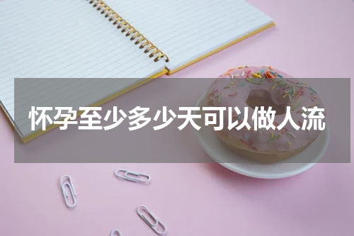 怀孕至少多少天可以做人流