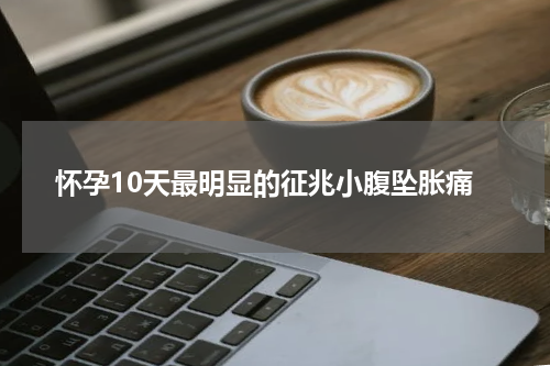 怀孕10天最明显的征兆小腹坠胀痛