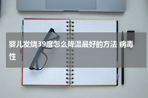 婴儿发烧39度怎么降温最好的方法 病毒性