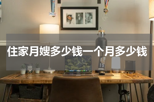 住家月嫂多少钱一个月多少钱