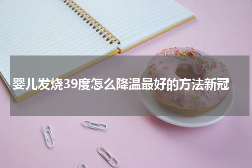 婴儿发烧39度怎么降温最好的方法新冠