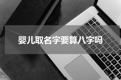 婴儿取名字要算八字吗