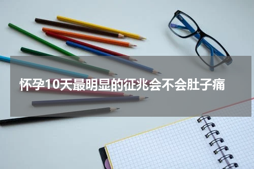 怀孕10天最明显的征兆会不会肚子痛