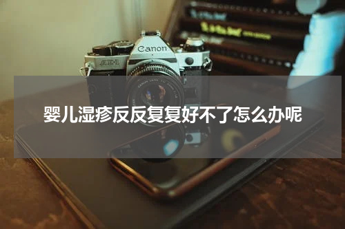 婴儿湿疹反反复复好不了怎么办呢